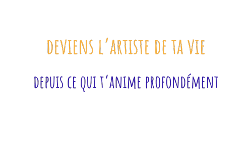 deviens l'artiste de ta vie, depuis ce qui t’anime profondément
